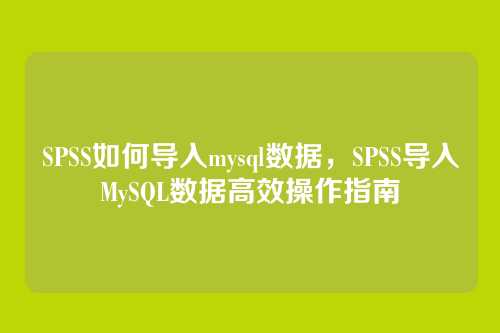 SPSS如何导入mysql数据,SPSS导入MySQL数据高效操作指南