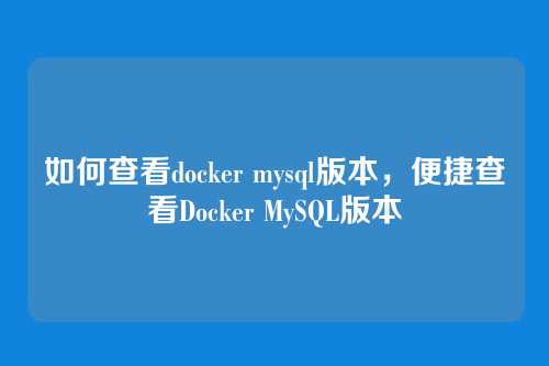 如何查看docker mysql版本,便捷查看Docker MySQL版本