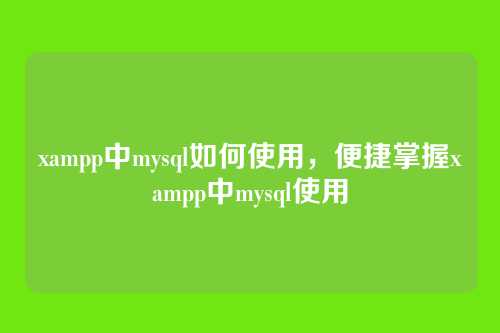 xampp中mysql如何使用,便捷掌握xampp中mysql使用