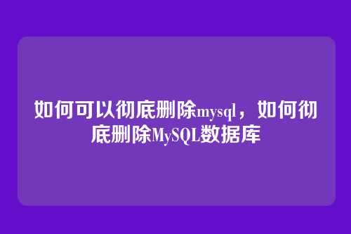 如何可以彻底删除mysql,如何彻底删除MySQL数据库