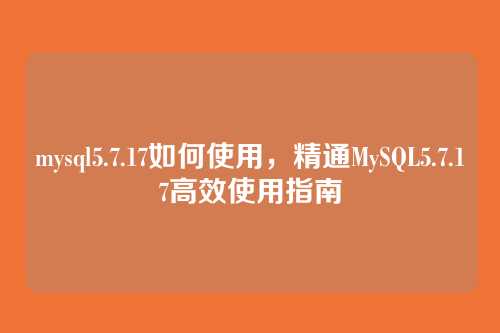 mysql5.7.17如何使用,精通MySQL5.7.17高效使用指南