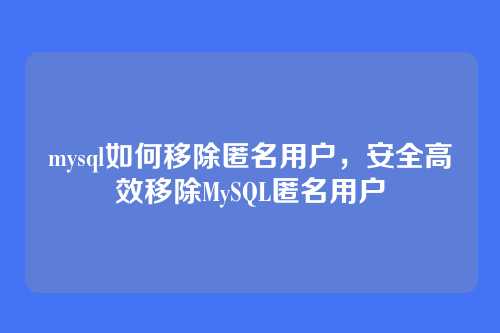 mysql如何移除匿名用户,安全高效移除MySQL匿名用户