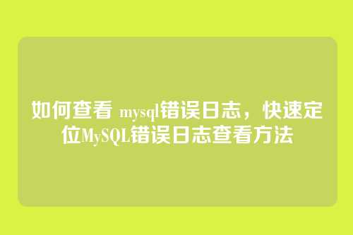 如何查看 mysql错误日志，快速定位MySQL错误日志查看方法