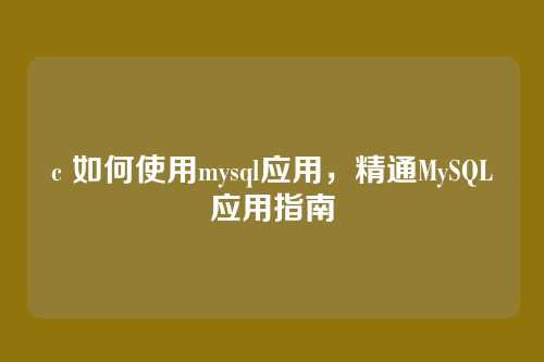 c 如何使用mysql应用,精通MySQL应用指南