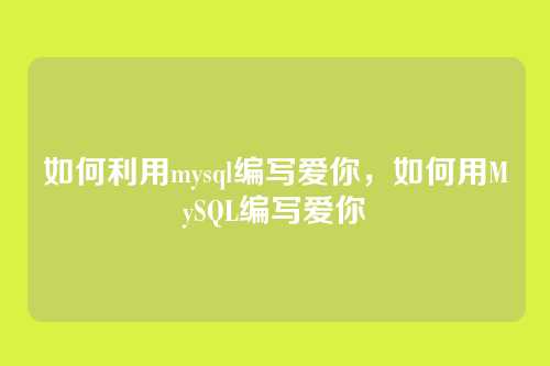 如何利用mysql编写爱你,如何用MySQL编写爱你
