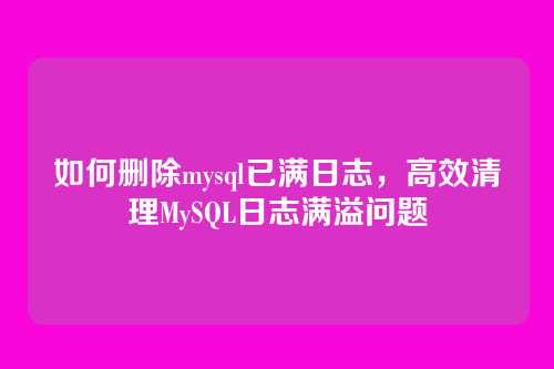 如何删除mysql已满日志,高效清理MySQL日志满溢问题