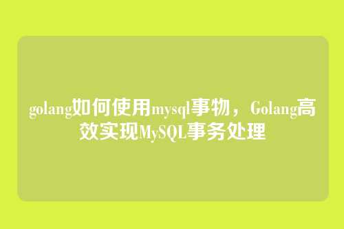 golang如何使用mysql事物,Golang高效实现MySQL事务处理