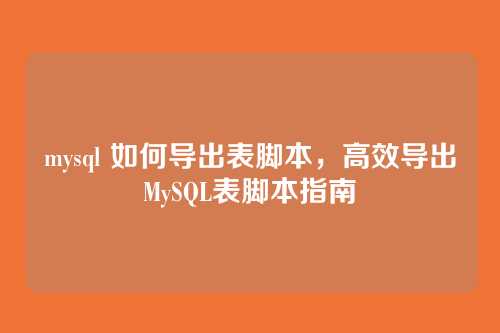 mysql 如何导出表脚本,高效导出MySQL表脚本指南