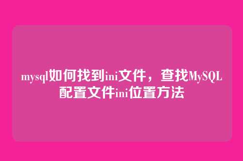 mysql如何找到ini文件,查找MySQL配置文件ini位置方法