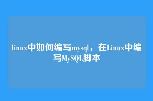 linux中如何编写mysql,在Linux中编写MySQL脚本