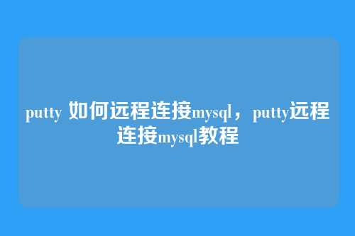 putty 如何远程连接mysql,putty远程连接mysql教程