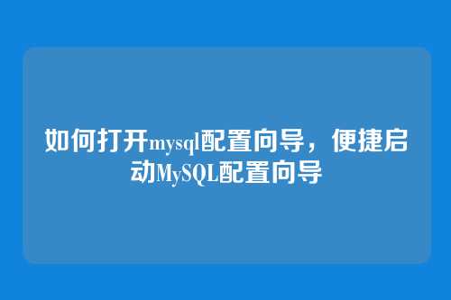 如何打开mysql配置向导,便捷启动MySQL配置向导