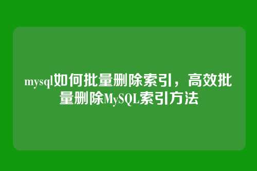 mysql如何批量删除索引,高效批量删除MySQL索引方法