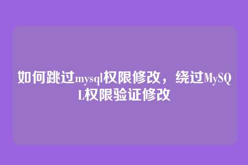如何跳过mysql权限修改,绕过MySQL权限验证修改