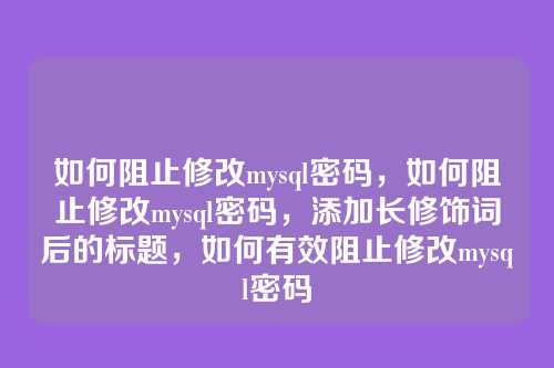 如何阻止修改mysql密码,如何阻止修改mysql密码,添加长修饰词后的标题,如何有效阻止修改mysql密码