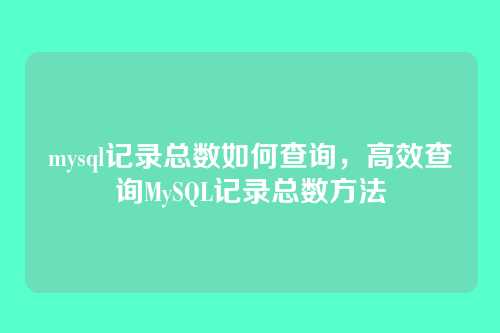 mysql记录总数如何查询,高效查询MySQL记录总数方法