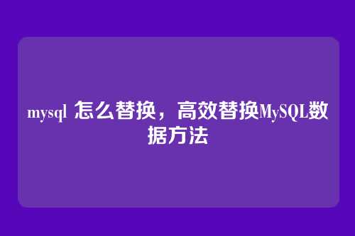 mysql 怎么替换，高效替换MySQL数据方法