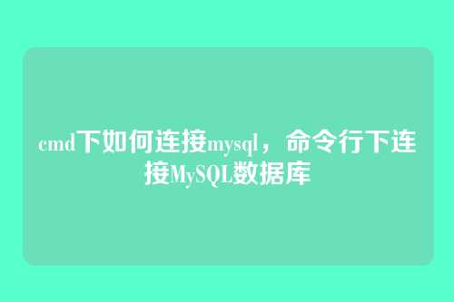 cmd下如何连接mysql,命令行下连接MySQL数据库