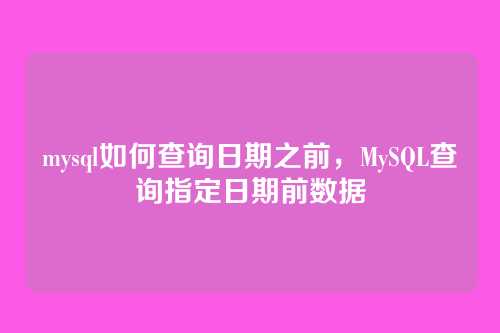 mysql如何查询日期之前,MySQL查询指定日期前数据