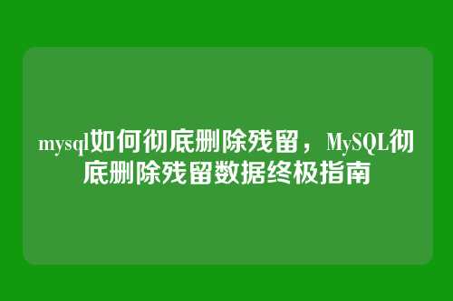 mysql如何彻底删除残留,MySQL彻底删除残留数据终极指南