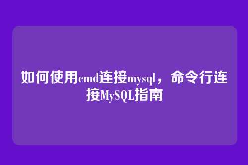 如何使用cmd连接mysql,命令行连接MySQL指南