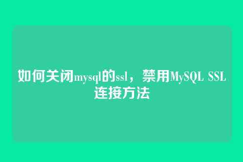 如何关闭mysql的ssl,禁用MySQL SSL连接方法