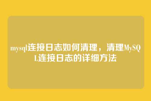 mysql连接日志如何清理,清理MySQL连接日志的详细方法