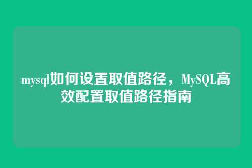 mysql如何设置取值路径,MySQL高效配置取值路径指南