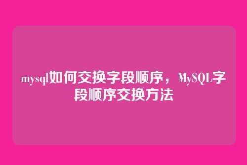 mysql如何交换字段顺序,MySQL字段顺序交换方法