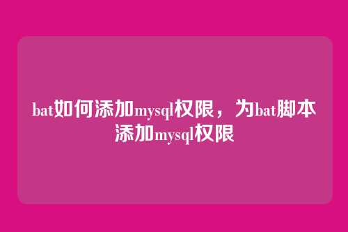 bat如何添加mysql权限,为bat脚本添加mysql权限