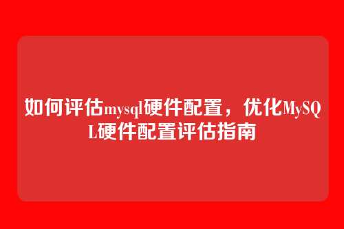 如何评估mysql硬件配置,优化MySQL硬件配置评估指南