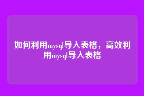 如何利用mysql导入表格,高效利用mysql导入表格