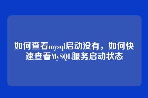 如何查看mysql启动没有,如何快速查看MySQL服务启动状态