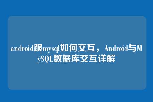 android跟mysql如何交互,Android与MySQL数据库交互详解