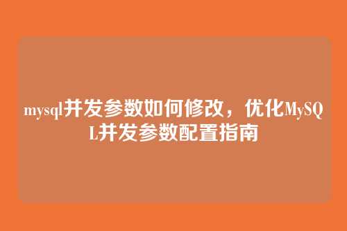 mysql并发参数如何修改,优化MySQL并发参数配置指南