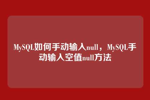MySQL如何手动输入null,MySQL手动输入空值null方法
