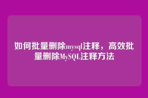 如何批量删除mysql注释,高效批量删除MySQL注释方法