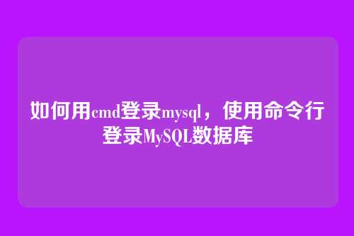 如何用cmd登录mysql,使用命令行登录MySQL数据库
