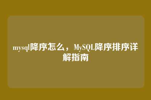 mysql降序怎么，MySQL降序排序详解指南