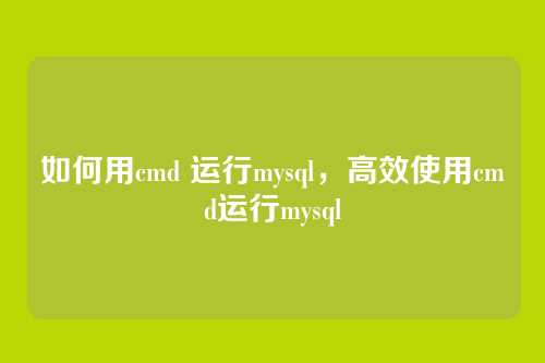 如何用cmd 运行mysql,高效使用cmd运行mysql