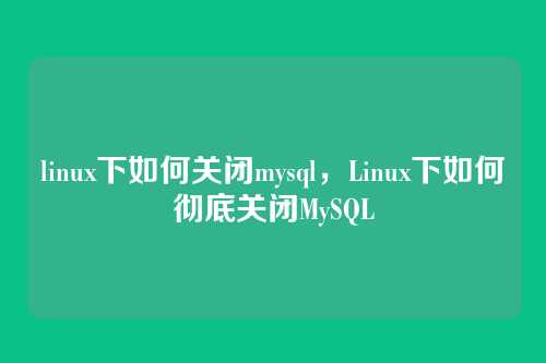 linux下如何关闭mysql,Linux下如何彻底关闭MySQL