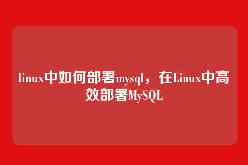 linux中如何部署mysql,在Linux中高效部署MySQL