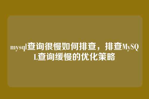 mysql查询很慢如何排查,排查MySQL查询缓慢的优化策略