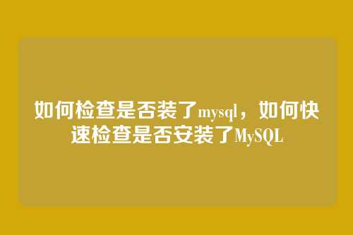如何检查是否装了mysql,如何快速检查是否安装了MySQL