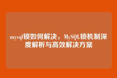 mysql锁如何解决，MySQL锁机制深度解析与高效解决方案