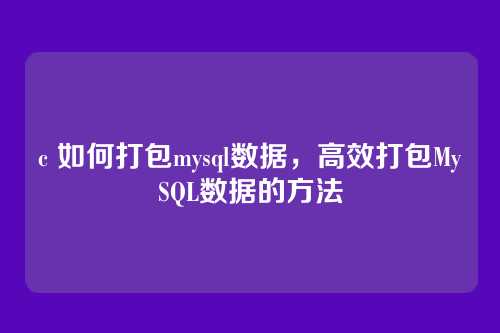 c 如何打包mysql数据,高效打包MySQL数据的方法