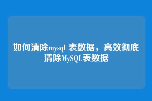 如何清除mysql 表数据,高效彻底清除MySQL表数据