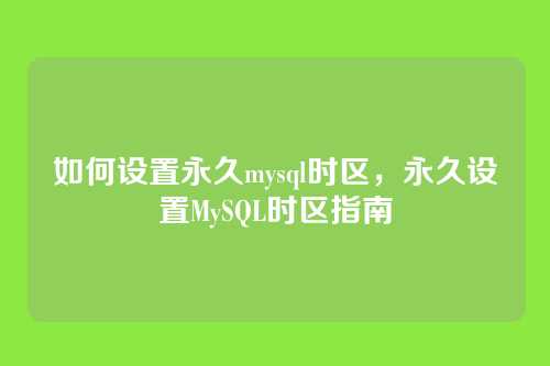 如何设置永久mysql时区,永久设置MySQL时区指南