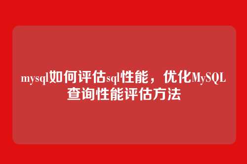 mysql如何评估sql性能,优化MySQL查询性能评估方法