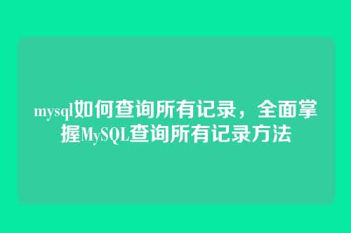 mysql如何查询所有记录，全面掌握MySQL查询所有记录方法